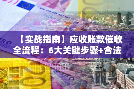北京【实战指南】应收账款催收全流程：6大关键步骤+合法回款技巧