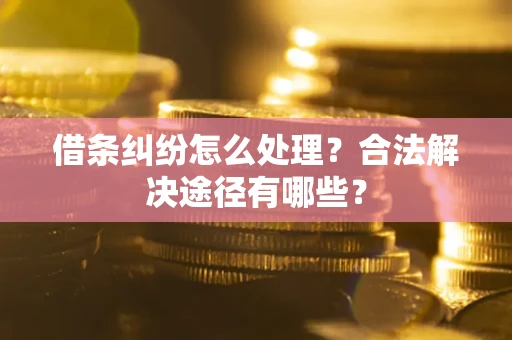 北京借条纠纷怎么处理？合法解决途径有哪些？
