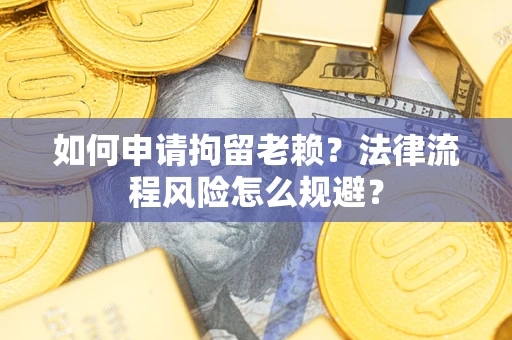 北京如何申请拘留老赖？法律流程风险怎么规避？