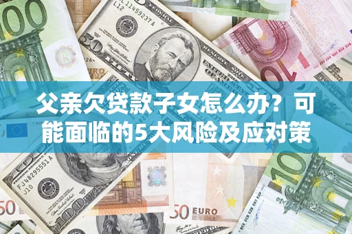 北京父亲欠贷款子女怎么办?可能面临的5大风险及应对策略 北京父亲欠贷款子女怎么办?可能面临的5大风险及应对策略