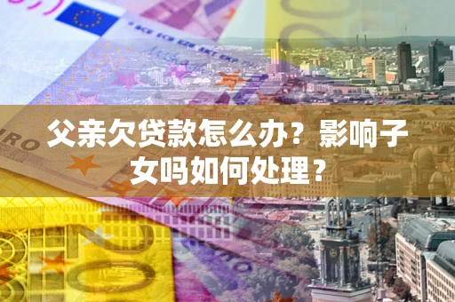 北京父亲欠贷款怎么办？影响子女吗如何处理？