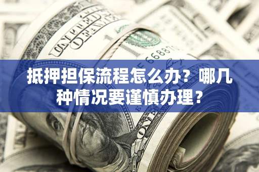 北京抵押担保流程怎么办？哪几种情况要谨慎办理？