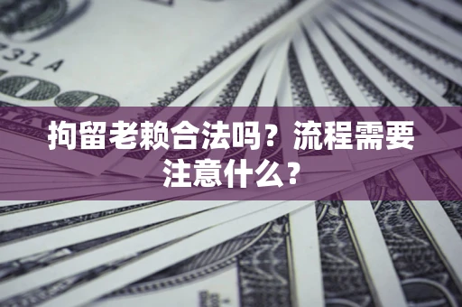 北京拘留老赖合法吗？流程需要注意什么？