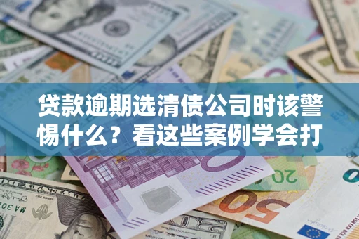 北京贷款逾期选清债公司时该警惕什么？看这些案例学会打翻身仗
