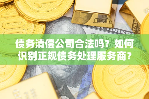 北京债务清偿公司合法吗？如何识别正规债务处理服务商？