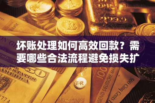 北京坏账处理如何高效回款？需要哪些合法流程避免损失扩大？
