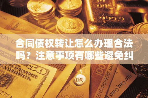 北京合同债权转让怎么办理合法吗？注意事项有哪些避免纠纷？