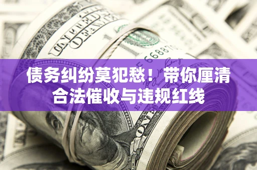 北京债务纠纷莫犯愁！带你厘清合法催收与违规红线