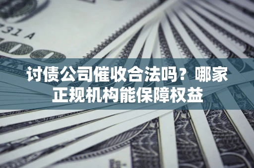 北京讨债公司催收合法吗？哪家正规机构能保障权益