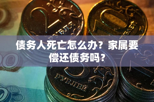 北京债务人死亡怎么办？家属要偿还债务吗？