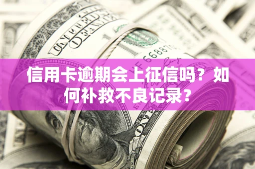 北京信用卡逾期会上征信吗？如何补救不良记录？