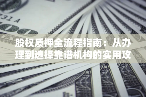 北京股权质押全流程指南：从办理到选择靠谱机构的实用攻略