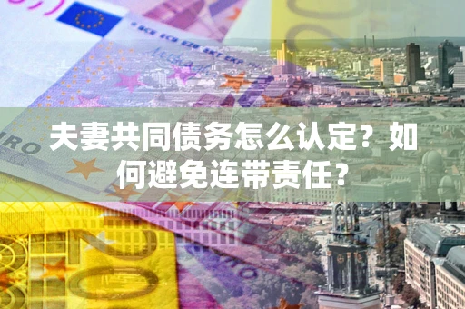 北京夫妻共同债务怎么认定？如何避免连带责任？