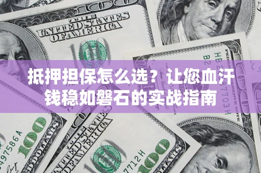 北京抵押担保怎么选？让您血汗钱稳如磐石的实战指南