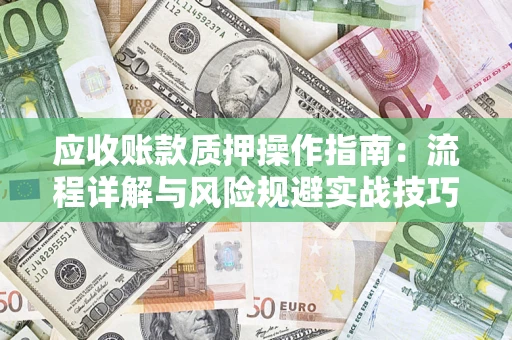 北京应收账款质押操作指南:流程详解与风险规避实战技巧 北京应收账款质押操作指南:流程详解与风险规避实战技巧