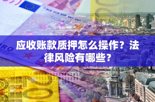 北京应收账款质押怎么操作？法律风险有哪些？