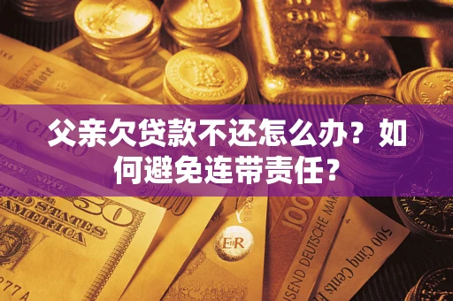 北京父亲欠贷款不还怎么办？如何避免连带责任？