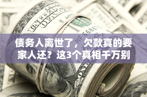 北京债务人离世了，欠款真的要家人还？这3个真相千万别弄错