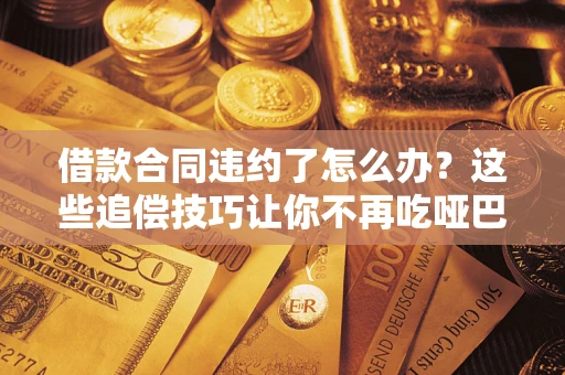 北京借款合同违约了怎么办？这些追偿技巧让你不再吃哑巴亏