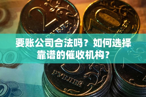 北京要账公司合法吗？如何选择靠谱的催收机构？