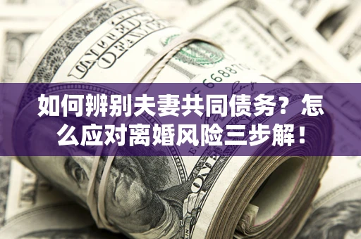北京如何辨别夫妻共同债务？怎么应对离婚风险三步解！
