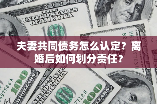 北京夫妻共同债务怎么认定？离婚后如何划分责任？