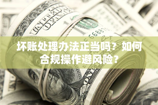 北京坏账处理办法正当吗？如何合规操作避风险？