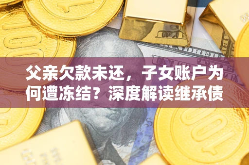 北京父亲欠款未还，子女账户为何遭冻结？深度解读继承债务迷局