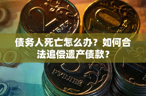 北京债务人死亡怎么办？如何合法追偿遗产债款？