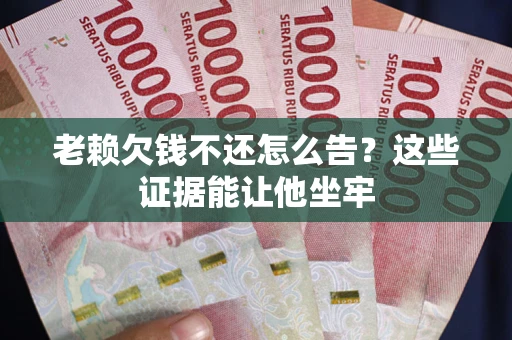 北京老赖欠钱不还怎么告？这些证据能让他坐牢