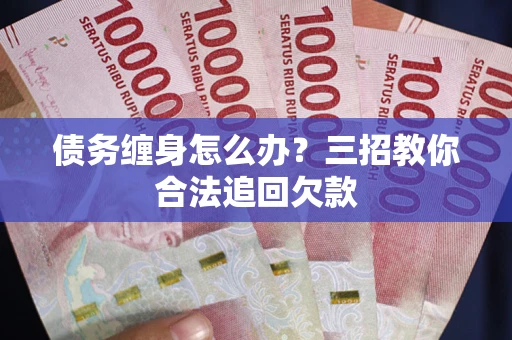 北京债务缠身怎么办？三招教你合法追回欠款