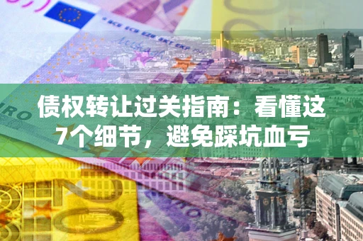 北京债权转让过关指南：看懂这7个细节，避免踩坑血亏