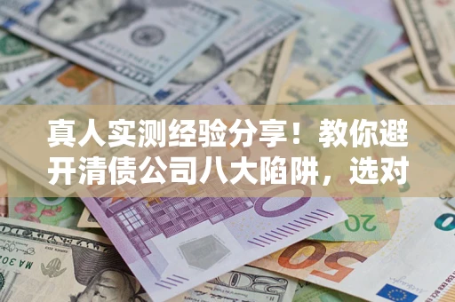北京真人实测经验分享！教你避开清债公司八大陷阱，选对机构少走十年弯路