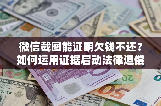 北京微信截图能证明欠钱不还？如何运用证据启动法律追偿程序？