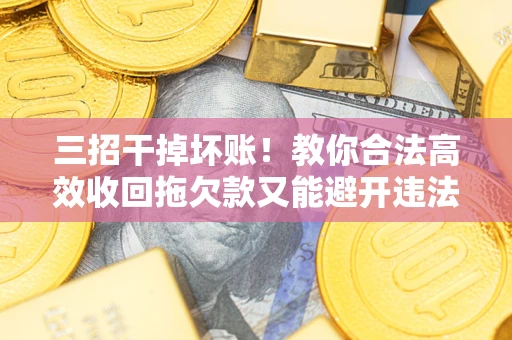 北京三招干掉坏账！教你合法高效收回拖欠款又能避开违法雷区