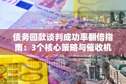 北京债务回款谈判成功率翻倍指南：3个核心策略与催收机构避坑法则