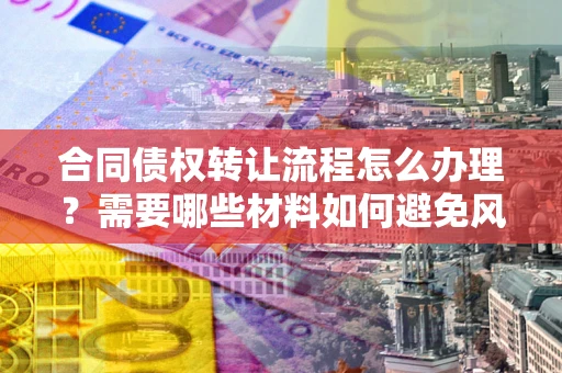 北京合同债权转让流程怎么办理？需要哪些材料如何避免风险？