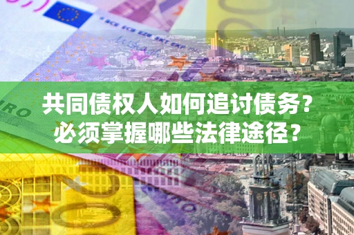 北京共同债权人如何追讨债务？必须掌握哪些法律途径？