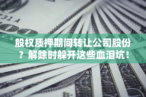 北京股权质押期间转让公司股份？解除时躲开这些血泪坑！