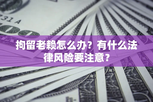 北京拘留老赖怎么办？有什么法律风险要注意？
