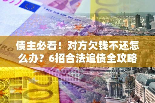 北京债主必看！对方欠钱不还怎么办？6招合法追债全攻略