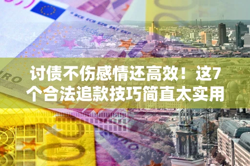 北京讨债不伤感情还高效！这7个合法追款技巧简直太实用