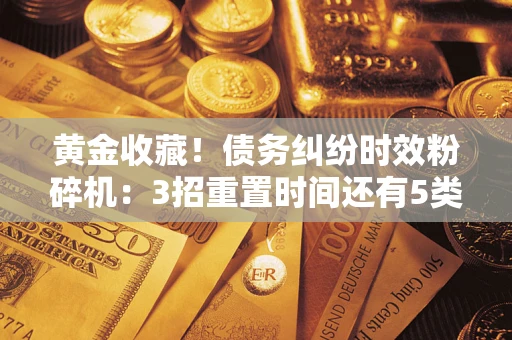 北京黄金收藏！债务纠纷时效粉碎机：3招重置时间还有5类不设年限的特殊债务