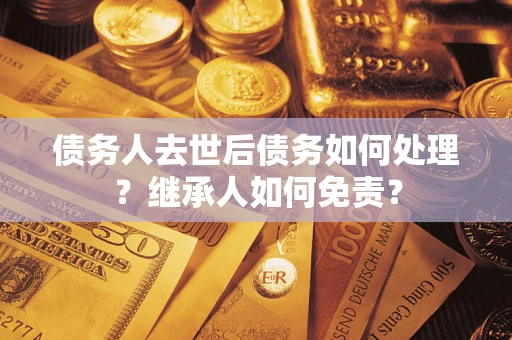 北京债务人去世后债务如何处理？继承人如何免责？