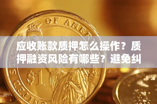 北京应收账款质押怎么操作？质押融资风险有哪些？避免纠纷高效融资技巧