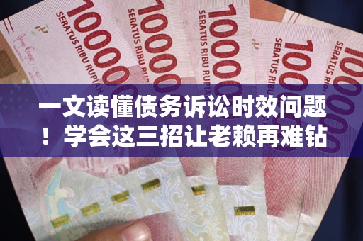 北京一文读懂债务诉讼时效问题！学会这三招让老赖再难钻空子