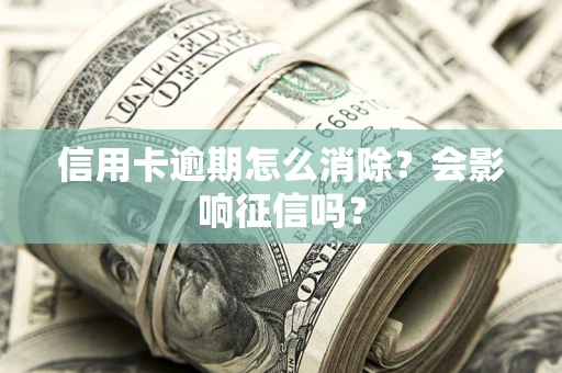 北京信用卡逾期怎么消除？会影响征信吗？