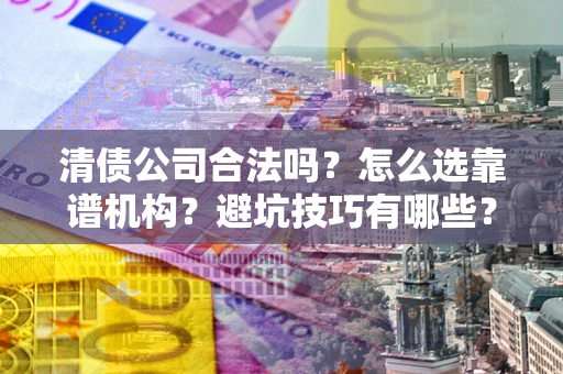 北京清债公司合法吗？怎么选靠谱机构？避坑技巧有哪些？