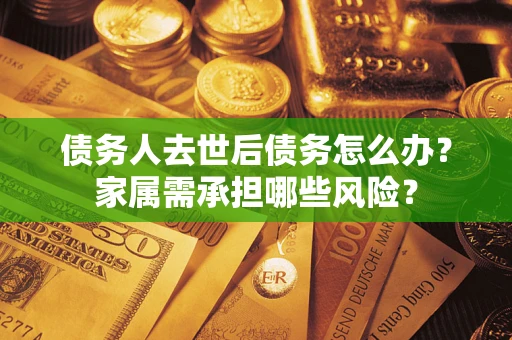 北京债务人去世后债务怎么办？家属需承担哪些风险？