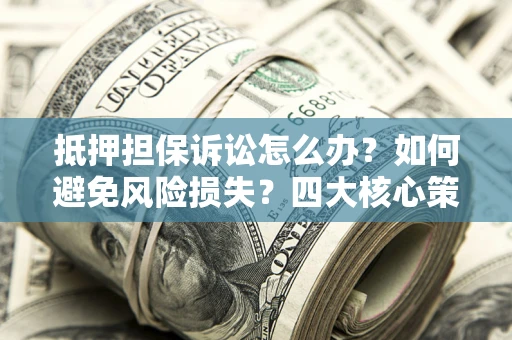 北京抵押担保诉讼怎么办？如何避免风险损失？四大核心策略全解读